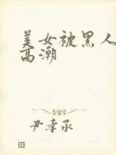 美女被黑人操到高潮