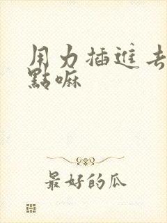 用力插进去啊快点嘛