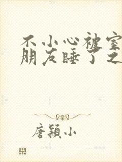 不小心被室友男朋友睡了之后by阿温