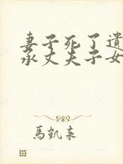 妻子死了遗产继承丈夫子女父母比例