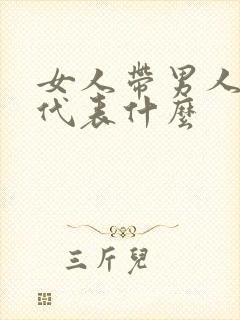 女人带男人回家代表什么