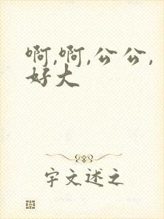 啊,啊,公公,好大