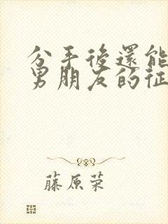 分手后还能挽回男朋友的征兆