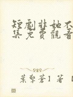 短剧非她不可全集免费观看高清