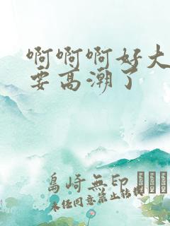 啊啊啊好大好爽要高潮了