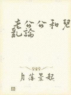 老公公和儿媳妇乱论