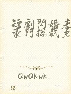 短剧闪婚老公是豪门总裁免费观看