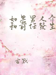 如果男人介意你和前任发生过关系是什么原因