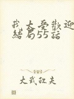 我太受欢迎了 结局55话