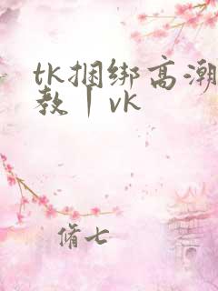 tk捆绑高潮调教丨vk