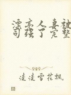 漂亮人妻被夫上司强了完整版