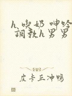 h 吃奶 呻吟 调教h男男