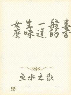 女生一般喜欢什么味道的香水