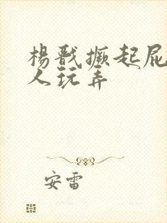 杨戬撅起屁股让人玩弄