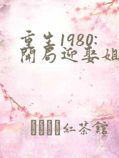 重生1980:开局迎娶姐姐闺蜜结局