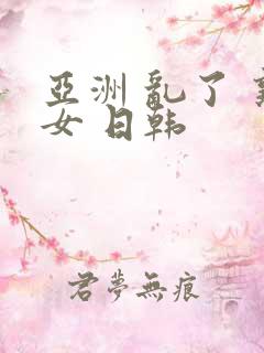 亚洲 乱了 熟女 日韩