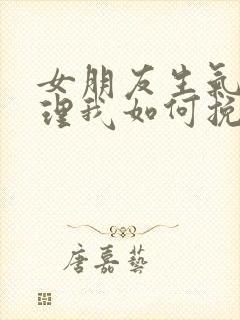 女朋友生气了不理我如何挽回