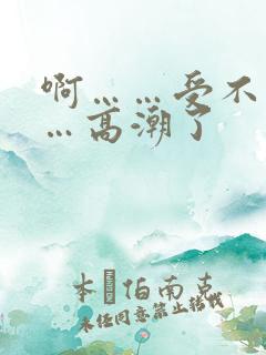 啊……受不了……高潮了