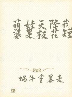 萌娃天降我的老婆是校花短视频