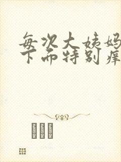 每次大姨妈来完下面特别痒怎么回事