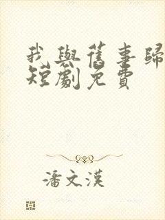 我与旧事归于尽短剧免费