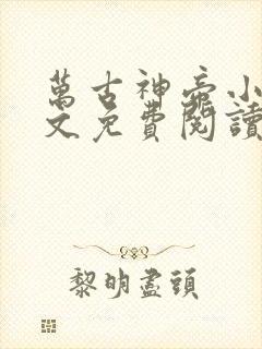 万古神帝小说全文免费阅读无弹窗