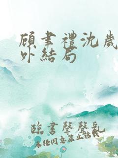 顾聿礼沈岁宁番外结局