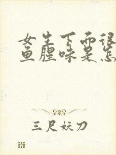 女生下面很重的鱼腥味是怎么回事