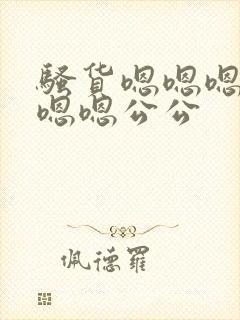 骚货嗯嗯嗯嗯嗯嗯嗯公公