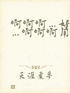 啊啊啊…好舒服…啊啊啊用力好想要啊啊…