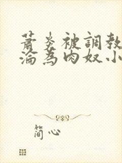 萧炎被调教喷水沦为肉奴小说