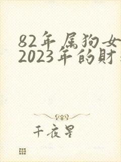 82年属狗女人2023年的财运