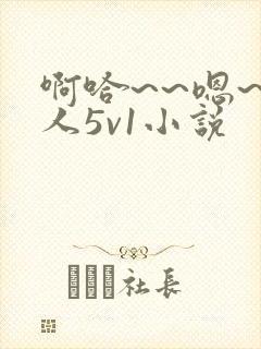 啊哈~~嗯~主人5v1小说