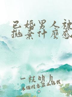 已婚男人被情人抛弃什么感受