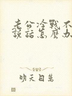 老公冷战不和我说话怎么办