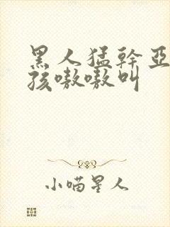 黑人猛干亚洲女孩嗷嗷叫