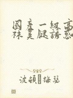 国产一级高跟丝袜美腿诱惑福利av