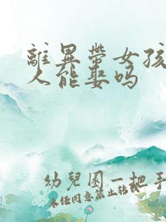 离异带女孩的女人能娶吗