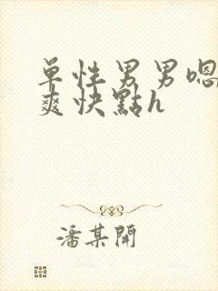 单性男男嗯啊好爽快点h