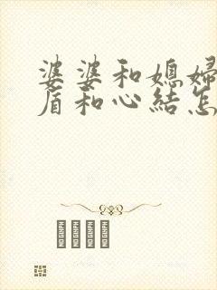 婆婆和媳妇有矛盾和心结怎么解决