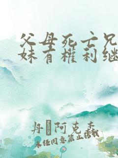 父母死亡兄弟姐妹有权利继承财产吗