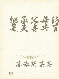 继承父母的遗产是夫妻共有财产吗