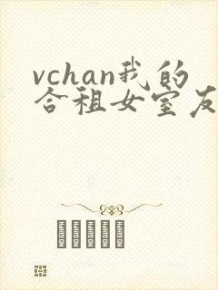 vchan我的合租女室友是不
