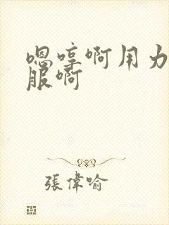 嗯哼啊用力好舒服啊