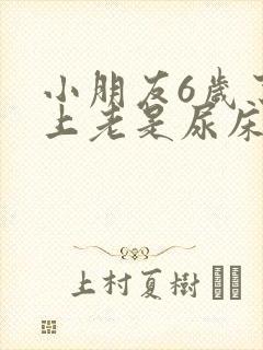 小朋友6岁了晚上老是尿床怎么办