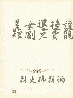 美女退后让我来短剧免费观看