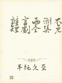 谁言西洲不知意短剧全集免费