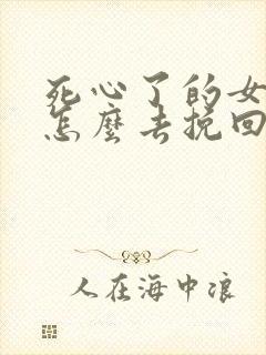 死心了的女朋友怎么去挽回