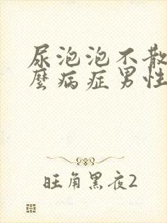 尿泡泡不散是什么病症男性