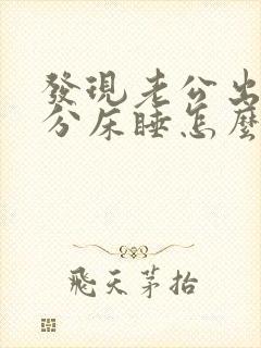 发现老公出轨后分床睡怎么办